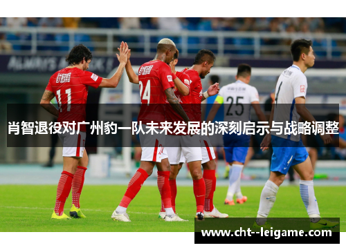 肖智退役对广州豹一队未来发展的深刻启示与战略调整