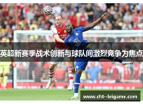 英超新赛季战术创新与球队间激烈竞争为焦点