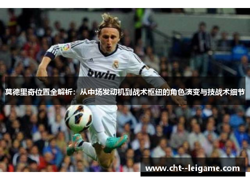 莫德里奇位置全解析：从中场发动机到战术枢纽的角色演变与技战术细节