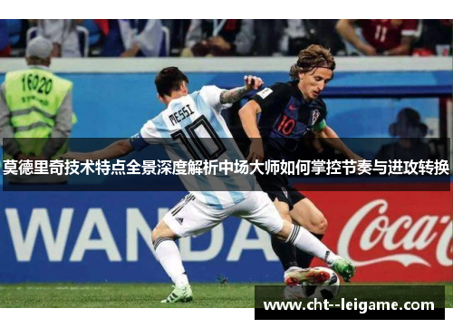 莫德里奇技术特点全景深度解析中场大师如何掌控节奏与进攻转换