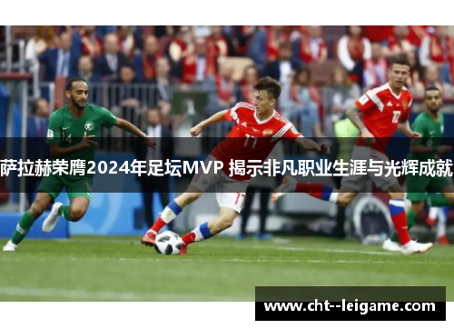 萨拉赫荣膺2024年足坛MVP 揭示非凡职业生涯与光辉成就