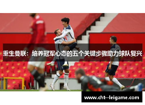 重生曼联：培养冠军心态的五个关键步骤助力球队复兴