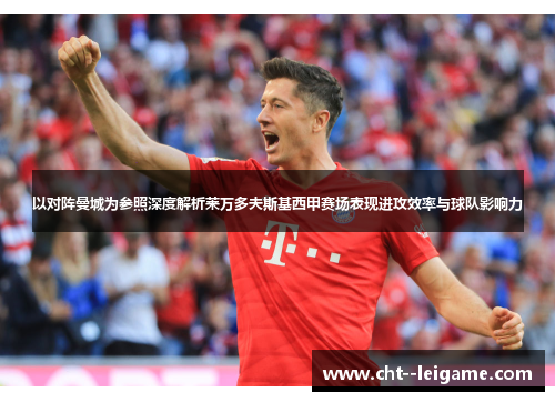 以对阵曼城为参照深度解析莱万多夫斯基西甲赛场表现进攻效率与球队影响力