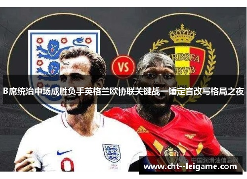 B席统治中场成胜负手英格兰欧协联关键战一锤定音改写格局之夜
