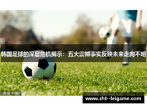 韩国足球的深层危机揭示：五大震撼事实反映未来走向不明