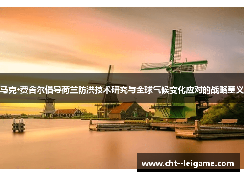 马克·费舍尔倡导荷兰防洪技术研究与全球气候变化应对的战略意义