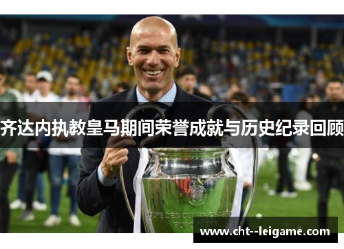 齐达内执教皇马期间荣誉成就与历史纪录回顾