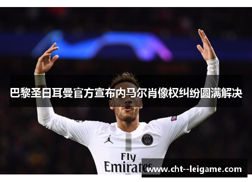 巴黎圣日耳曼官方宣布内马尔肖像权纠纷圆满解决