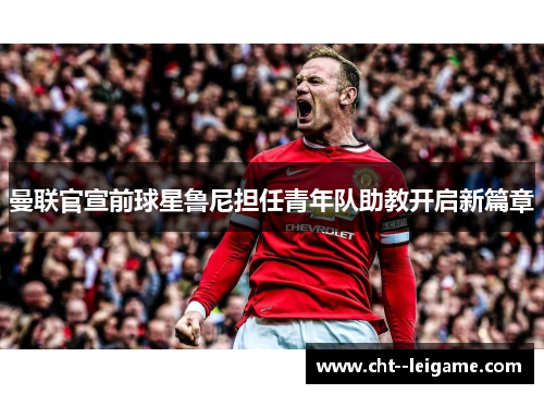 曼联官宣前球星鲁尼担任青年队助教开启新篇章