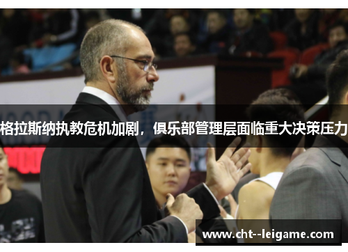 格拉斯纳执教危机加剧，俱乐部管理层面临重大决策压力