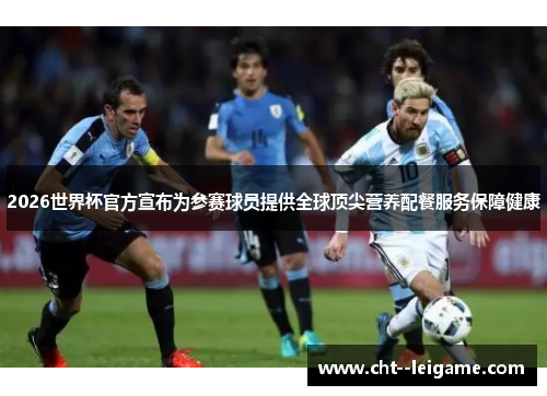2026世界杯官方宣布为参赛球员提供全球顶尖营养配餐服务保障健康