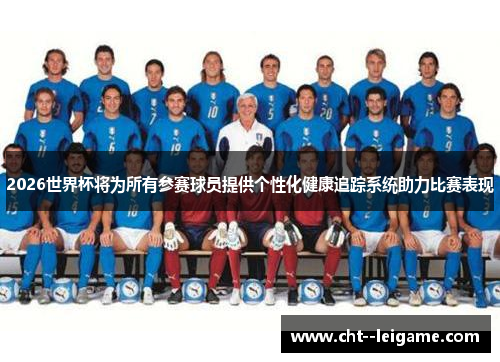2026世界杯将为所有参赛球员提供个性化健康追踪系统助力比赛表现