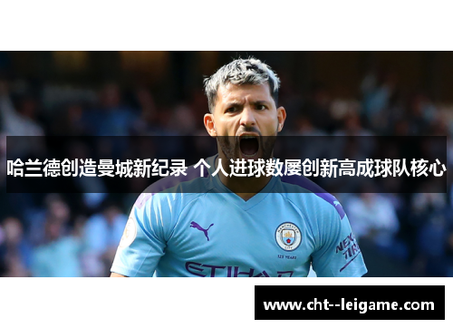 哈兰德创造曼城新纪录 个人进球数屡创新高成球队核心