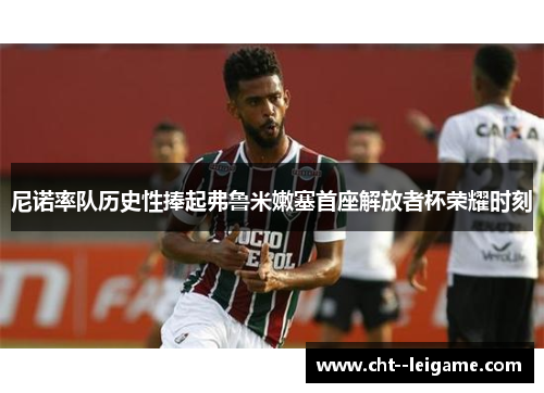 尼诺率队历史性捧起弗鲁米嫩塞首座解放者杯荣耀时刻