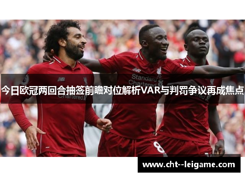 今日欧冠两回合抽签前瞻对位解析VAR与判罚争议再成焦点
