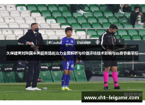 久保建英对阵国米英超赛场统治力全面解析与价值评估技术影响与比赛节奏掌控