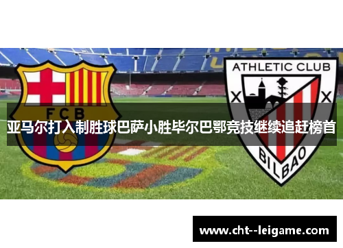 亚马尔打入制胜球巴萨小胜毕尔巴鄂竞技继续追赶榜首 亚马尔打入制胜球巴萨小胜毕尔巴鄂竞技继续追赶榜首