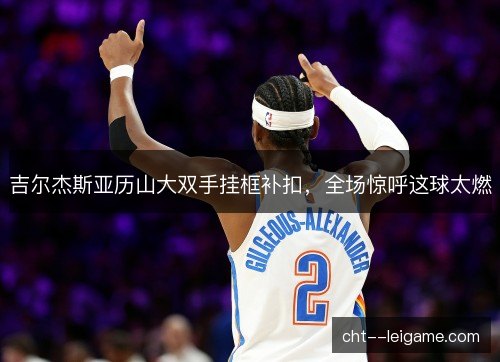 吉尔杰斯亚历山大双手挂框补扣,全场惊呼这球太燃 吉尔杰斯亚历山大双手挂框补扣,全场惊呼这球太燃